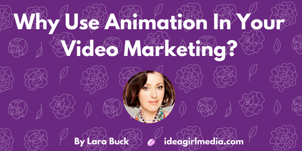 Why Use Animation In Your Video Marketing? Lara Buck explains at Idea Girl Media