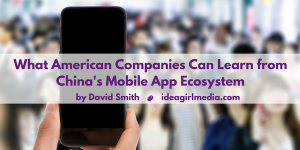 What American Companies Can Learn from China's Mobile App Ecosystem as explained by David Smith at Idea Girl Media