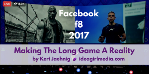 Facebook f8 2017: Making The Long Game A Reality by Keri Jaehnig at Idea Girl Media