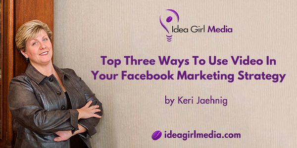 Keri Jaehnig explains the Top Three Ways To Use Video In Your Facebook Marketing Strategy at Idea Girl Media