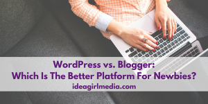 WordPress vs. Blogger: Which Is The Better Platform For Newbies? as explained at Idea Girl Media