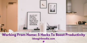 Working From Home: 5 Hacks To Boost Productivity outlined at ideagirlmedia.com