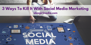 3 Ways To Kill It With Social Media Marketing outlined at Idea Girl Media