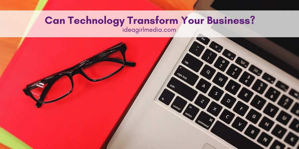 Can Technology Transform Your Business? A list of three areas it indeed can for you at Idea Girl Media