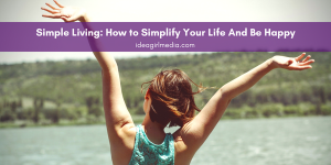 Simple Living: How to Simplify Your Life And Be Happy - Outlined for you at Idea Girl Media