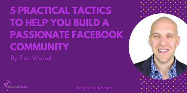 5 Practical Tactics To Help You Build A Passionate Facebook Community as explained by Eric Worral Idea Girl Media