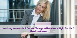 Working Women: Is A Career Change In Healthcare Right For You? - Idea Girl Media