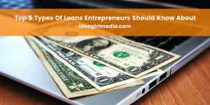 Top Five Types Of Loans Entrepreneurs Should Know About - Idea Girl Media