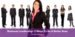 Business Leadership: Five Ways To Be A Better Boss listed at Idea Girl Media