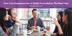 Turn Your Employees Into A Stellar Force Before The New Year - The how-to explained at Idea Girl Media