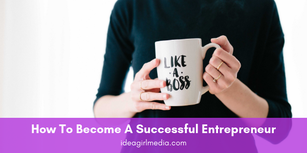 How To Become A Successful Entrepreneur, outlined at Idea Girl Media