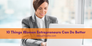 Ten Things Women Entrepreneurs Can Do Better outlined at Idea Girl Media