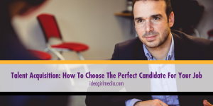 Talent Acquisition: How To Choose The Perfect Candidate For Your Job discussed at Idea Girl Media