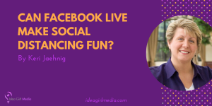 Can Facebook Live Make Social Distancing Fun? That question answered at Idea Girl Media