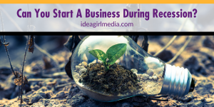 Can You Start A Business During Recession? That question answered at Idea Girl Media