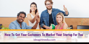 How To Get Your Customers To Market Your Startup For You explained at Idea Girl Media