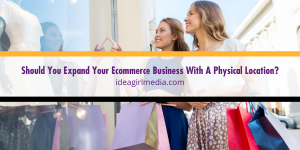 Idea Girl Media helps you answer the question: Should You Expand Your Ecommerce Business With A Physical Location?