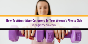 How To Attract More Customers To Your Women's Fitness Club shared with you at Idea Girl Media