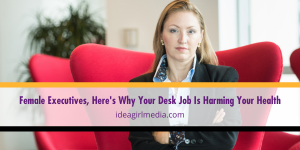 Female Executives, Here's Why Your Desk Job Is Harming Your Health - Answers explained at Idea Girl Media