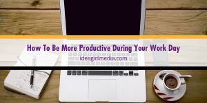 How To Be More Productive During Your Work Day outlined at Idea Girl Media