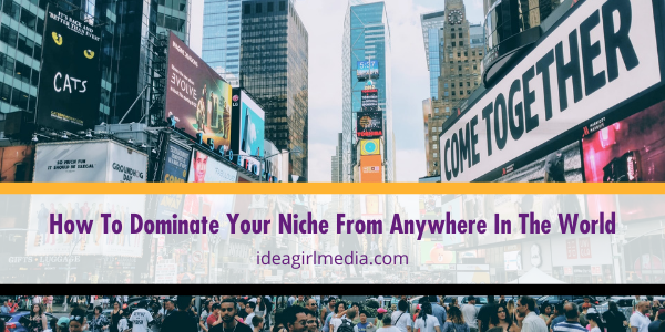 How To Dominate Your Niche From Anywhere In The World outlined for you at Idea Girl Media