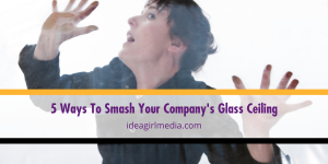 Five Ways To Smash Your Company's Glass Ceiling listed and explained at Idea Girl Media