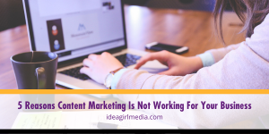 Five Reasons Content Marketing Is Not Working For Your Business listed and explained at Idea Girl Media