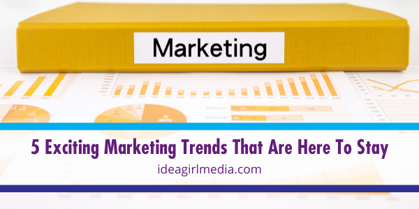 Five Exciting Marketing Trends That Are Here To Stay listed and detailed at Idea Girl Media