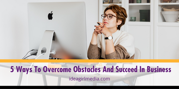 Five Ways To Overcome Obstacles And Succeed In Business outlined at Idea Girl Media
