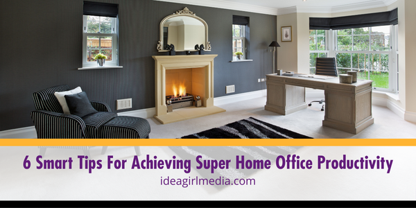 Six Smart Tips For Achieving Super Home Office Productivity - listed and explained at Idea Girl Media