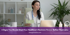 6 Signs You Should Start Your Healthcare Business Sooner Rather Than Later listed at Idea Girl Media