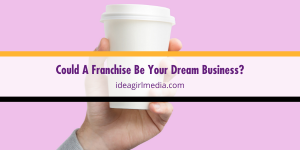 Could A Franchise Be Your Dream Business? Find out at Idea Girl Media