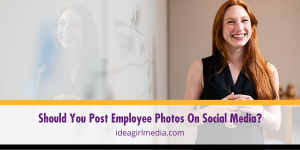 Should You Post Employee Photos On Social Media? Question answered at Idea Girl Media